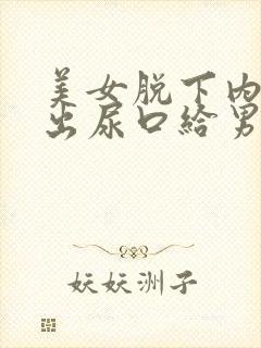 美女脱下内裤露出尿口给男人桶