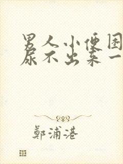 男人小便困难,尿不出来一般是怎么回事