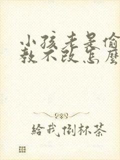 小孩老是偷钱屡教不改怎么办