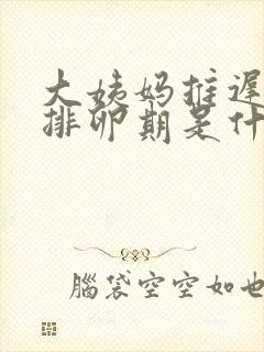 大姨妈推迟5天排卵期是什么时候开始算