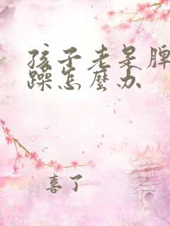 孩子老是脾气暴躁怎么办