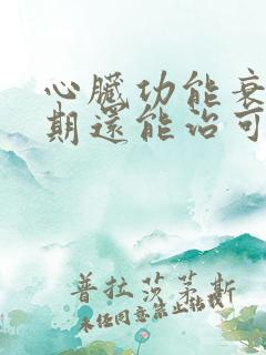 心脏功能衰竭晚期还能治可以吗