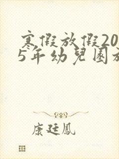 寒假放假2025年幼儿园放假时间表