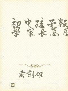 初中孩子叛逆厌学 家长怎么做