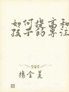 如何提高和培养孩子的专注力