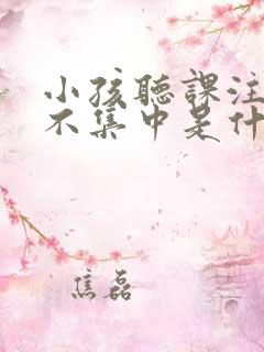 小孩听课注意力不集中是什么原因