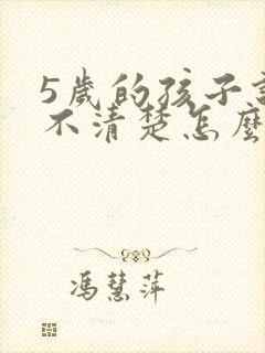 5岁的孩子说话不清楚怎么回事