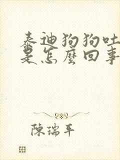 泰迪狗狗吐黄水是怎么回事怎么办