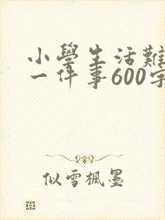 小学生活难忘的一件事600字