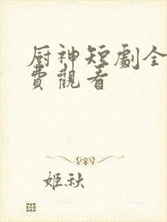 厨神短剧全集免费观看