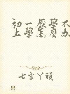 初一厌学不愿意上学怎么办