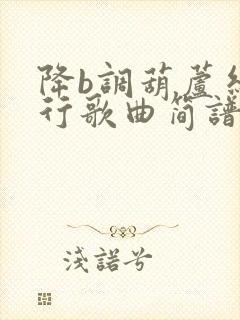 降b调葫芦丝流行歌曲简谱