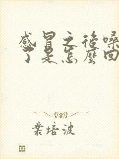 感冒之后嗓子哑了是怎么回事