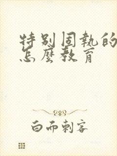 特别固执的孩子怎么教育