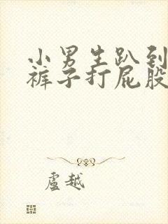 小男生趴到床脱裤子打屁股视频