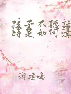 孩子不听话叛逆时是如何沟通的