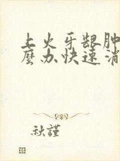 上火牙龈肿痛怎么办快速消肿