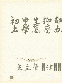 初中生抑郁不想上学怎么办