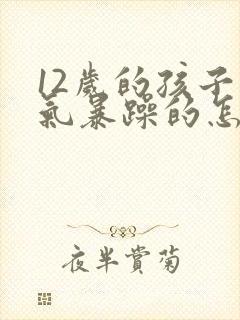 12岁的孩子脾气暴躁的怎么办