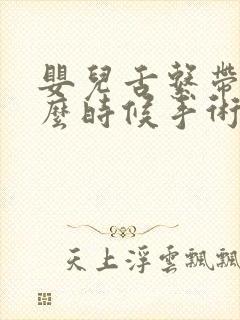 婴儿舌系带短什么时候手术比较好