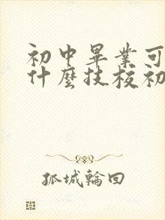 初中毕业可以上什么技校初中毕业上什么