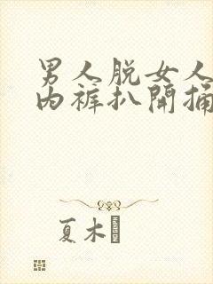 男人脱女人内衣内裤扒开捅叽叽网站