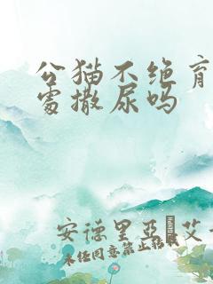 公猫不绝育会到处撒尿吗