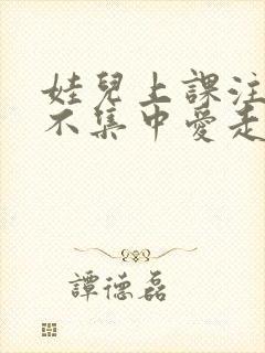 娃儿上课注意力不集中爱走神