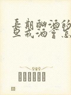 长期酗酒的人一旦戒酒会怎么样