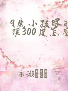 9岁小孩眼睛近视300度怎么办
