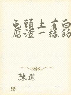 龟头上有白色豆腐渣一样的东西还有瘙痒