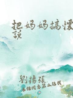 把妈妈搞怀孕小说