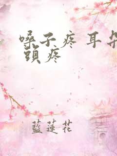 嗓子疼 耳朵疼 头疼