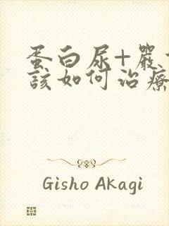 蛋白尿+严重吗该如何治疗