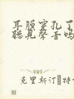 耳膜穿孔了还能听见声音吗?