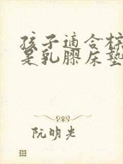 孩子适合棕垫还是乳胶床垫