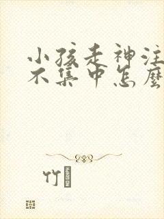 小孩走神注意力不集中怎么办