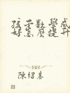 孩子数学成绩不好怎么提升高考