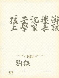 孩子沉迷游戏不上学家长该怎么办