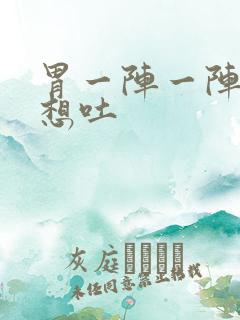 胃一阵一阵痛还想吐