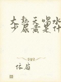 大热天喝水多尿少尿黄是什么原因