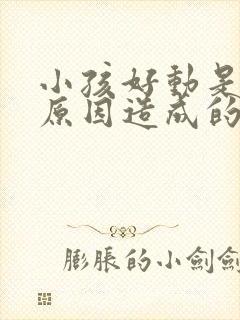 小孩好动是什么原因造成的