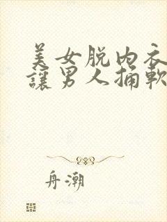 美女脱内衣内裤让男人捅软件