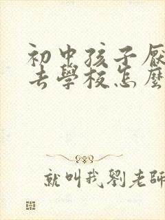 初中孩子厌学不去学校怎么处理