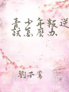 青少年叛逆厌学该怎么办