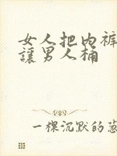 女人把内裤脱了让男人桶