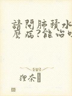 请问肺积水是什么病?能治吗?