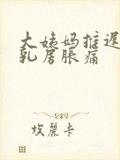 大姨妈推迟6天乳房胀痛