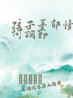 孩子忧郁情绪如何调节