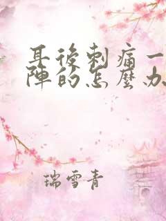 耳后刺痛一阵一阵的怎么办